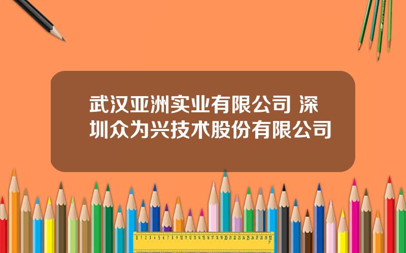 武汉亚洲实业有限公司 深圳众为兴技术股份有限公司